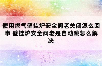 使用燃气壁挂炉安全阀老关闭怎么回事 壁挂炉安全阀老是自动跳怎么解决